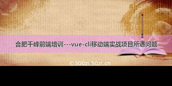 合肥千峰前端培训---vue-cli移动端实战项目所遇问题