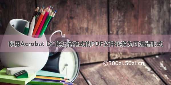 使用Acrobat DC将扫描格式的PDF文件转换为可编辑形式