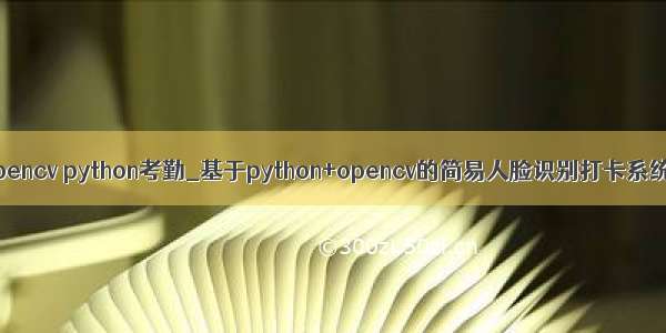 opencv python考勤_基于python+opencv的简易人脸识别打卡系统