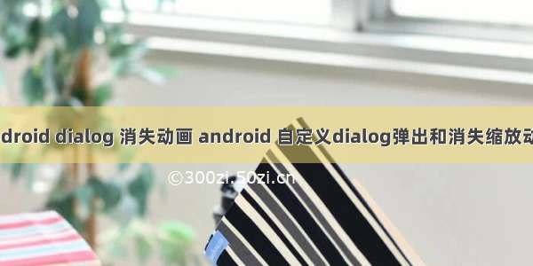 android dialog 消失动画 android 自定义dialog弹出和消失缩放动画