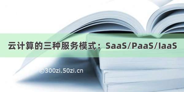 云计算的三种服务模式：SaaS/PaaS/IaaS