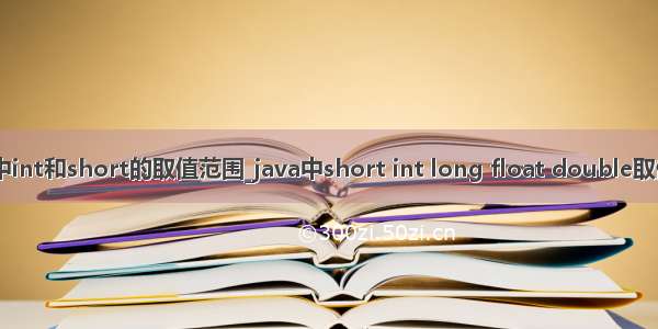 Java中int和short的取值范围_java中short int long float double取值范围