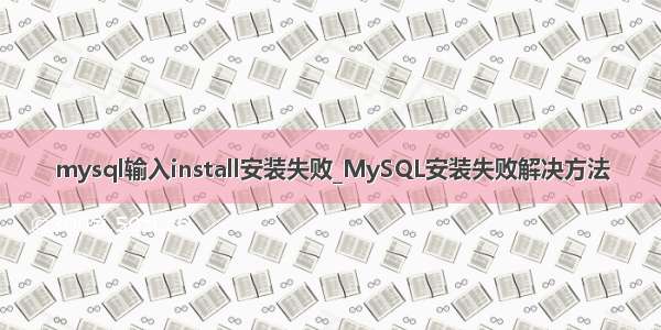 mysql输入install安装失败_MySQL安装失败解决方法