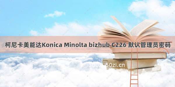 柯尼卡美能达Konica Minolta bizhub C226 默认管理员密码