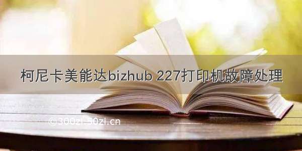 柯尼卡美能达bizhub 227打印机故障处理