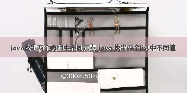 java找出两个数组中不同元素_java 找出两个list中不同值