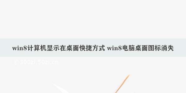 win8计算机显示在桌面快捷方式 win8电脑桌面图标消失