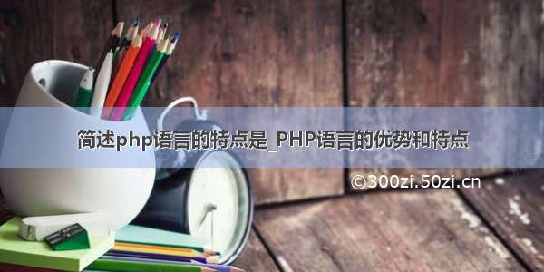 简述php语言的特点是_PHP语言的优势和特点