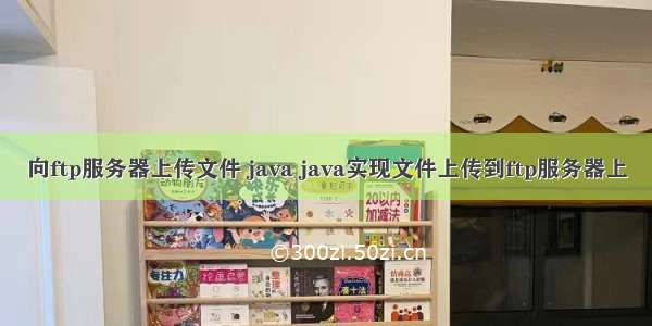 向ftp服务器上传文件 java java实现文件上传到ftp服务器上