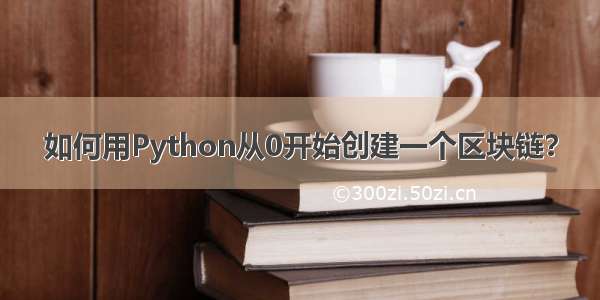 如何用Python从0开始创建一个区块链？