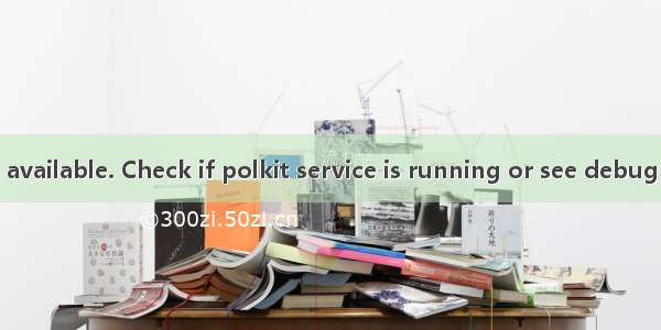 Authorization not available. Check if polkit service is running or see debug message for more