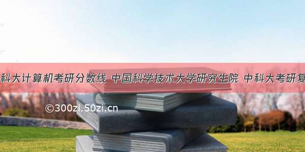 中科院和中科大计算机考研分数线 中国科学技术大学研究生院 中科大考研复试刷人太狠