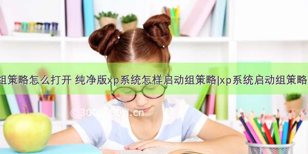 xp计算机组策略怎么打开 纯净版xp系统怎样启动组策略|xp系统启动组策略图文教程...