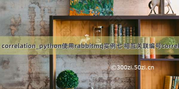 python correlation_python使用rabbitmq实例七 相互关联编号correlation id