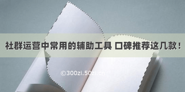 社群运营中常用的辅助工具 口碑推荐这几款！