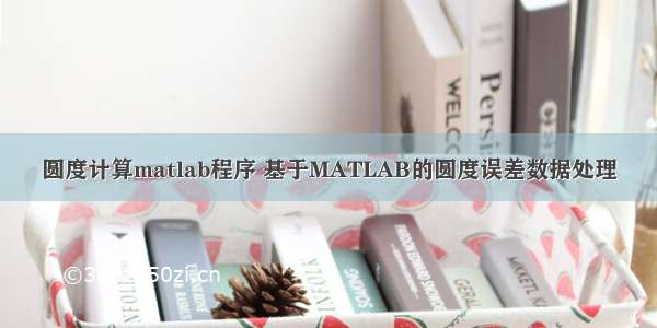 圆度计算matlab程序 基于MATLAB的圆度误差数据处理