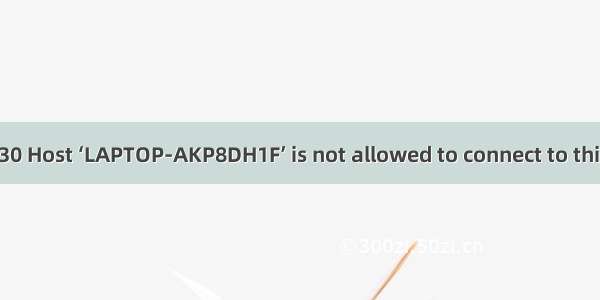 gorm MySql中连接出现 1130 Host ‘LAPTOP-AKP8DH1F’ is not allowed to connect to this MySQL server 的解决方法
