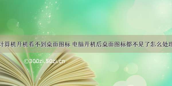 计算机开机看不到桌面图标 电脑开机后桌面图标都不见了怎么处理