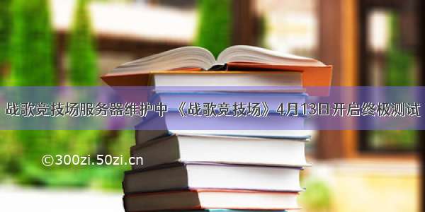 战歌竞技场服务器维护中 《战歌竞技场》4月13日开启终极测试