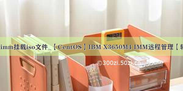 ibm imm挂载iso文件_【CentOS】IBM X3650M4 IMM远程管理【转载】