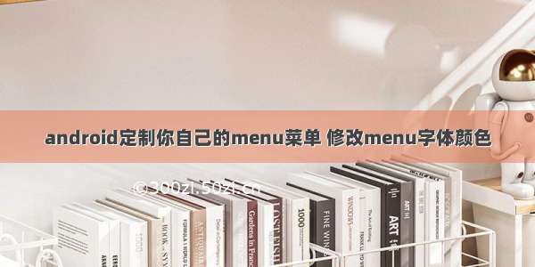 android定制你自己的menu菜单 修改menu字体颜色