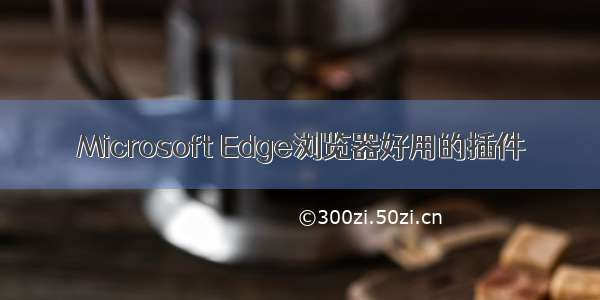 Microsoft Edge浏览器好用的插件