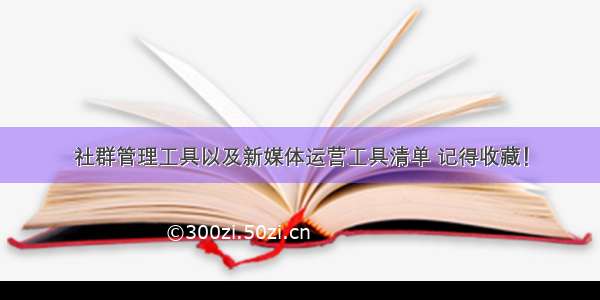 社群管理工具以及新媒体运营工具清单 记得收藏！