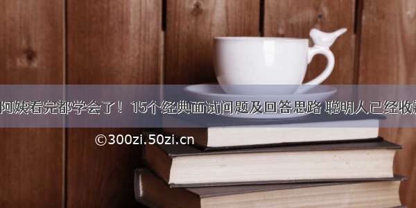 扫地阿姨看完都学会了！15个经典面试问题及回答思路 聪明人已经收藏了！