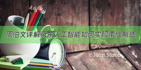 周伯文详解京东人工智能如何实现柔性制造