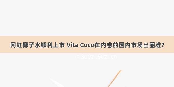 网红椰子水顺利上市 Vita Coco在内卷的国内市场出圈难？