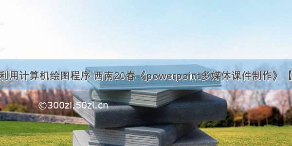 矢量图一般是利用计算机绘图程序 西南20春《powerpoint多媒体课件制作》【1055】 答案...