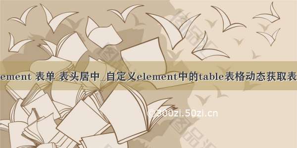 element 表单 表头居中_自定义element中的table表格动态获取表头