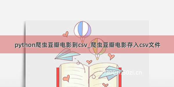 python爬虫豆瓣电影到csv_爬虫豆瓣电影存入csv文件