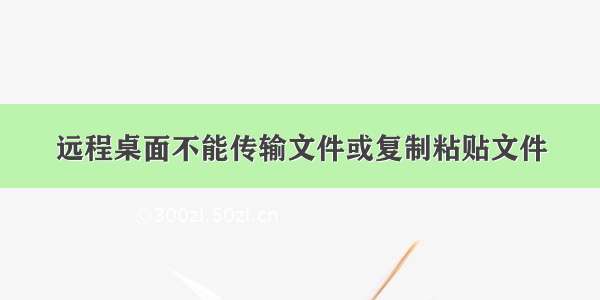 远程桌面不能传输文件或复制粘贴文件