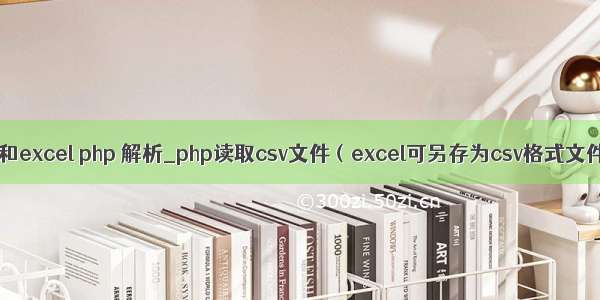 csv和excel php 解析_php读取csv文件（excel可另存为csv格式文件）