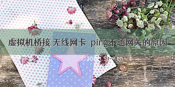 虚拟机桥接 无线网卡  ping不通网关的原因