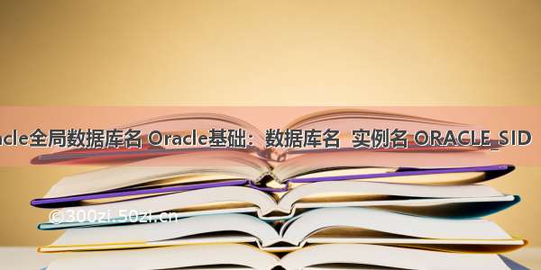 查询oracle全局数据库名 Oracle基础：数据库名  实例名 ORACLE_SID  服务名  