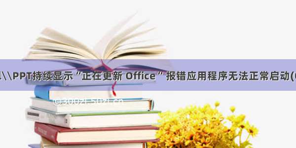 Word\\Excel\\PPT持续显示“正在更新 Office“ 报错应用程序无法正常启动(0xc0000142)