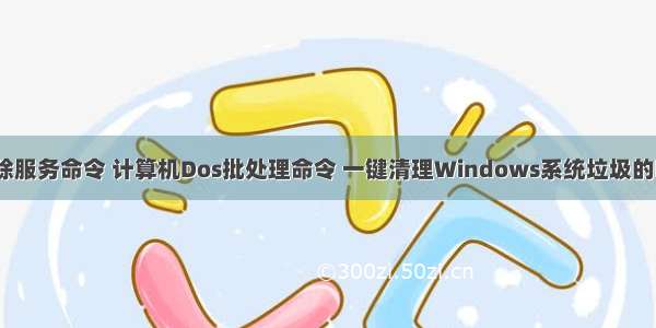 计算机清除服务命令 计算机Dos批处理命令 一键清理Windows系统垃圾的bat代码...