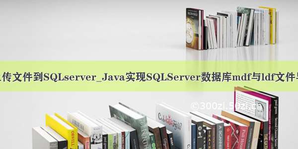 JAVA上传文件到SQLserver_Java实现SQLServer数据库mdf与ldf文件导入导出