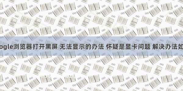 google浏览器打开黑屏 无法显示的办法 怀疑是显卡问题 解决办法如下！