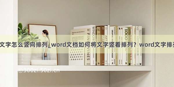 word文字怎么竖向排列_word文档如何将文字竖着排列？word文字排列技巧