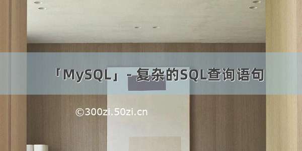 「MySQL」- 复杂的SQL查询语句