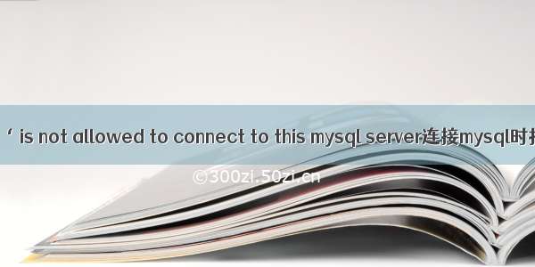 host ‘‘ is not allowed to connect to this mysql server连接mysql时报错。