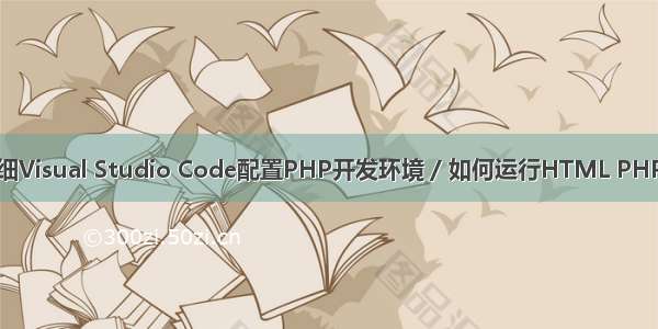 超详细Visual Studio Code配置PHP开发环境 / 如何运行HTML PHP文件