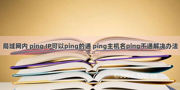 局域网内 ping IP可以ping的通 ping主机名ping不通解决办法