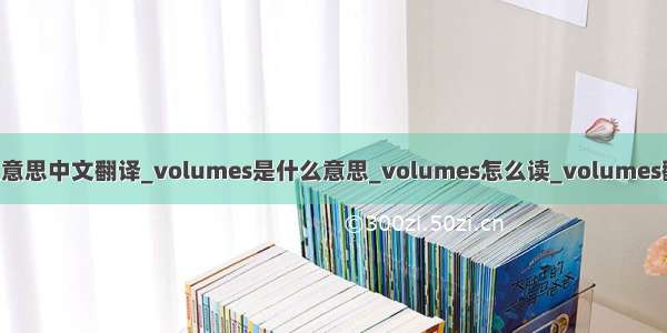 volumes是什么意思中文翻译_volumes是什么意思_volumes怎么读_volumes翻译_用法_发音_