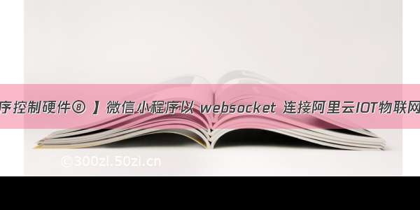 【微信小程序控制硬件⑧ 】微信小程序以 websocket 连接阿里云IOT物联网平台mqtt服