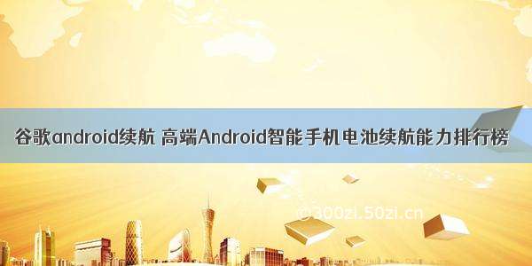 谷歌android续航 高端Android智能手机电池续航能力排行榜