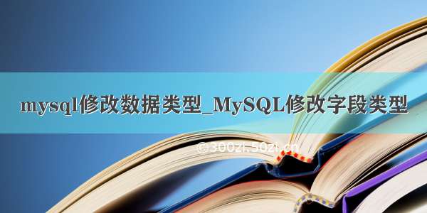 mysql修改数据类型_MySQL修改字段类型
